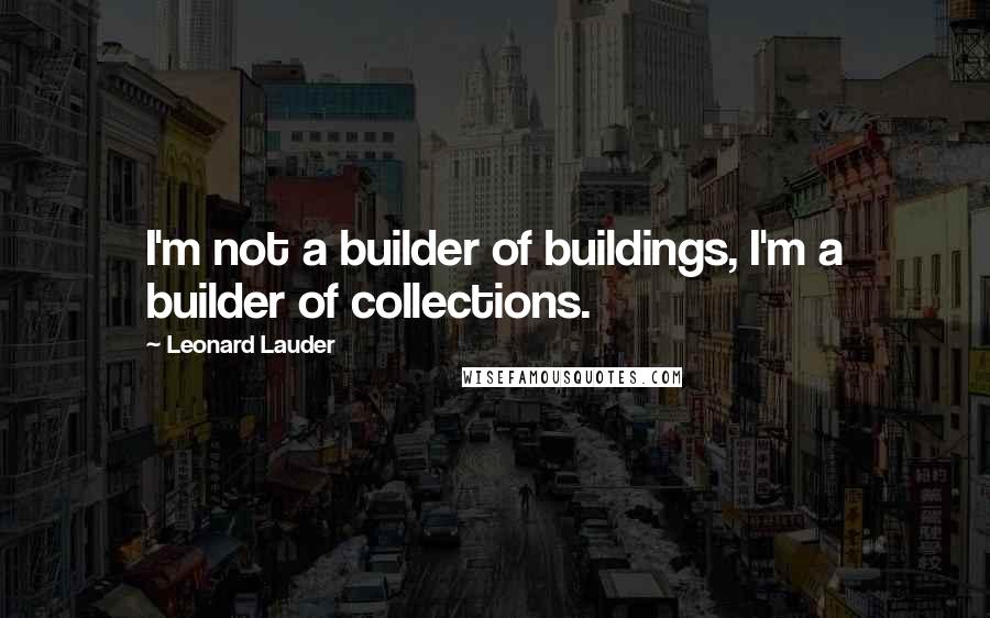 Leonard Lauder Quotes: I'm not a builder of buildings, I'm a builder of collections.