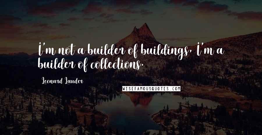 Leonard Lauder Quotes: I'm not a builder of buildings, I'm a builder of collections.