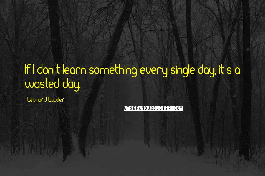 Leonard Lauder Quotes: If I don't learn something every single day, it's a wasted day.