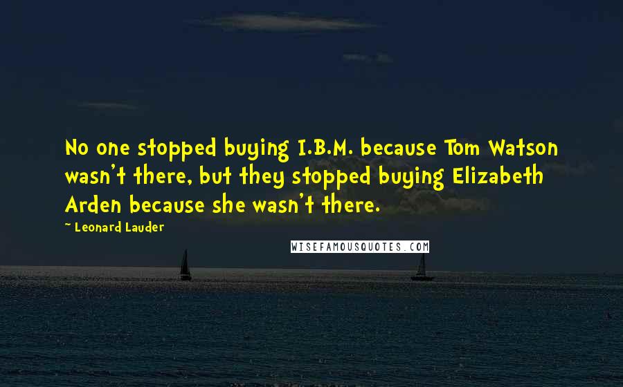 Leonard Lauder Quotes: No one stopped buying I.B.M. because Tom Watson wasn't there, but they stopped buying Elizabeth Arden because she wasn't there.