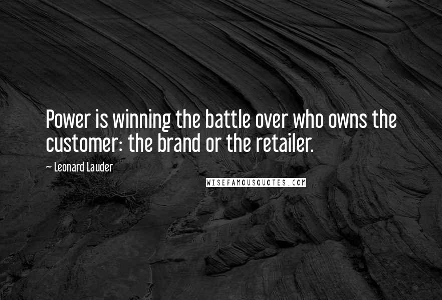 Leonard Lauder Quotes: Power is winning the battle over who owns the customer: the brand or the retailer.