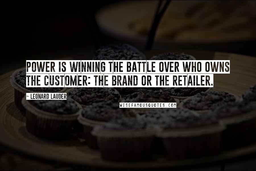 Leonard Lauder Quotes: Power is winning the battle over who owns the customer: the brand or the retailer.