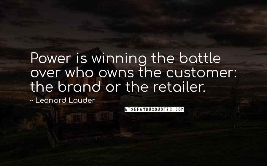 Leonard Lauder Quotes: Power is winning the battle over who owns the customer: the brand or the retailer.