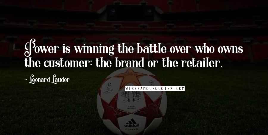 Leonard Lauder Quotes: Power is winning the battle over who owns the customer: the brand or the retailer.