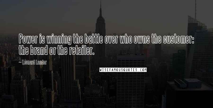 Leonard Lauder Quotes: Power is winning the battle over who owns the customer: the brand or the retailer.