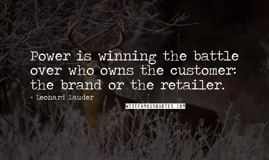 Leonard Lauder Quotes: Power is winning the battle over who owns the customer: the brand or the retailer.