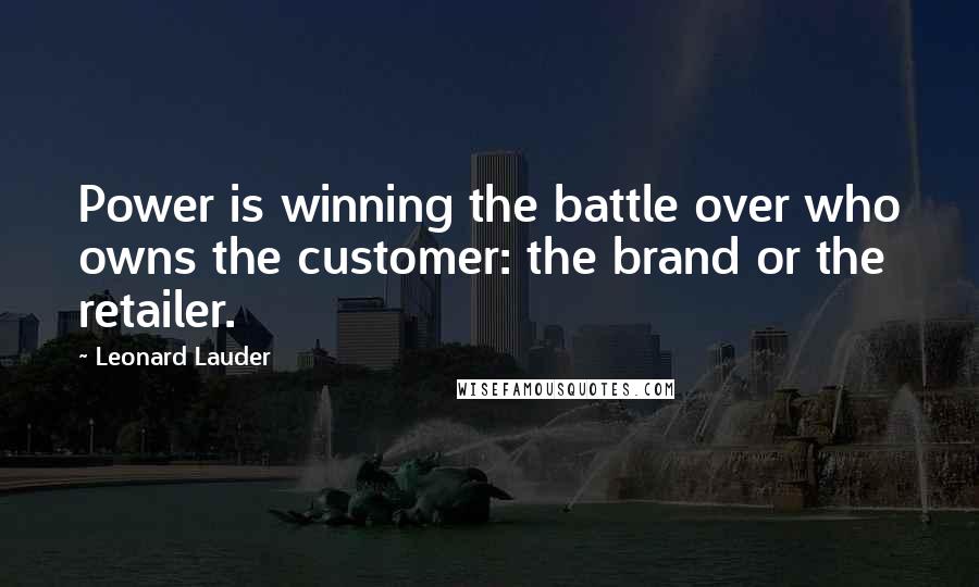 Leonard Lauder Quotes: Power is winning the battle over who owns the customer: the brand or the retailer.