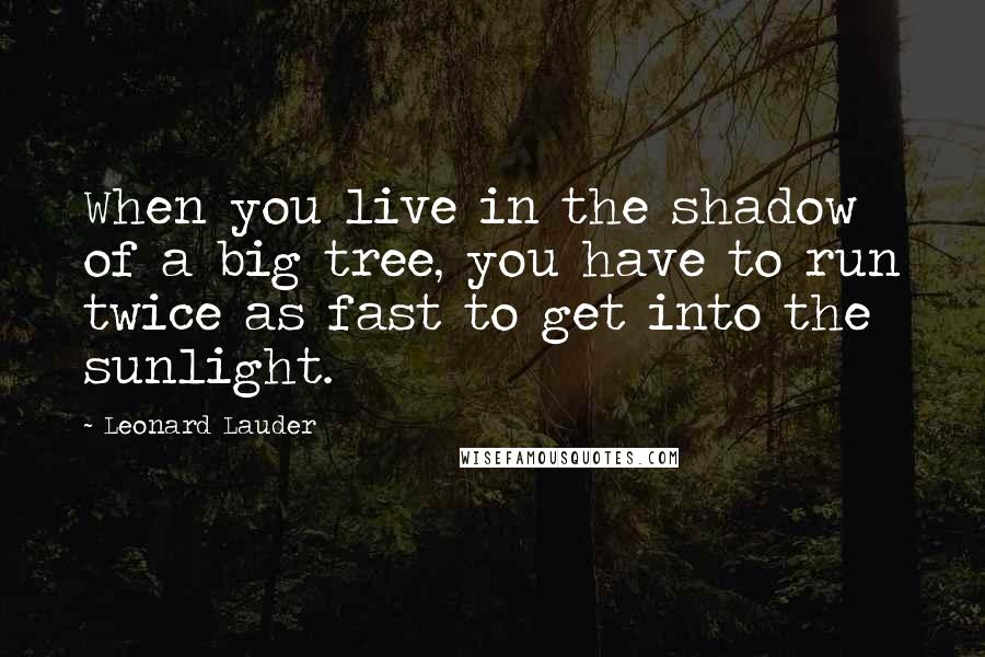 Leonard Lauder Quotes: When you live in the shadow of a big tree, you have to run twice as fast to get into the sunlight.