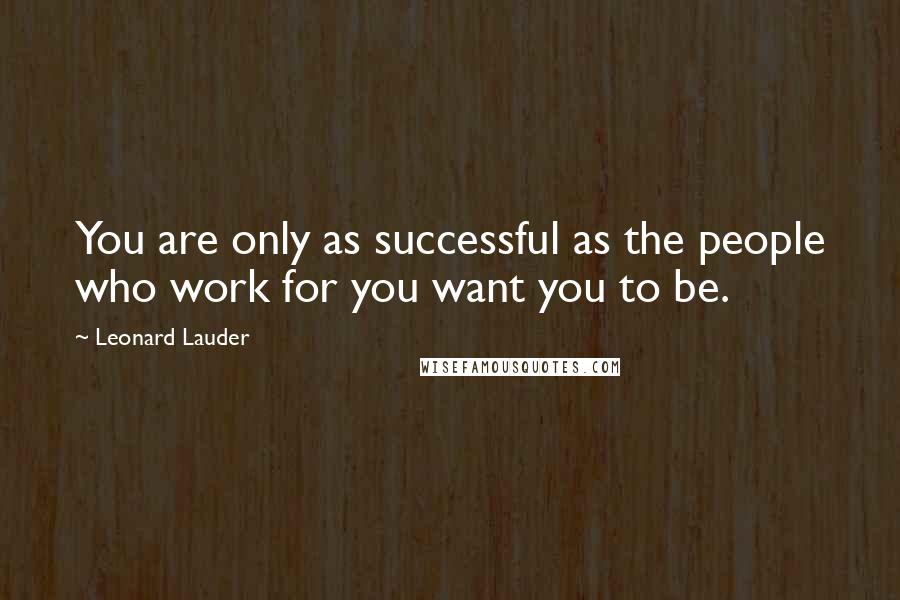 Leonard Lauder Quotes: You are only as successful as the people who work for you want you to be.