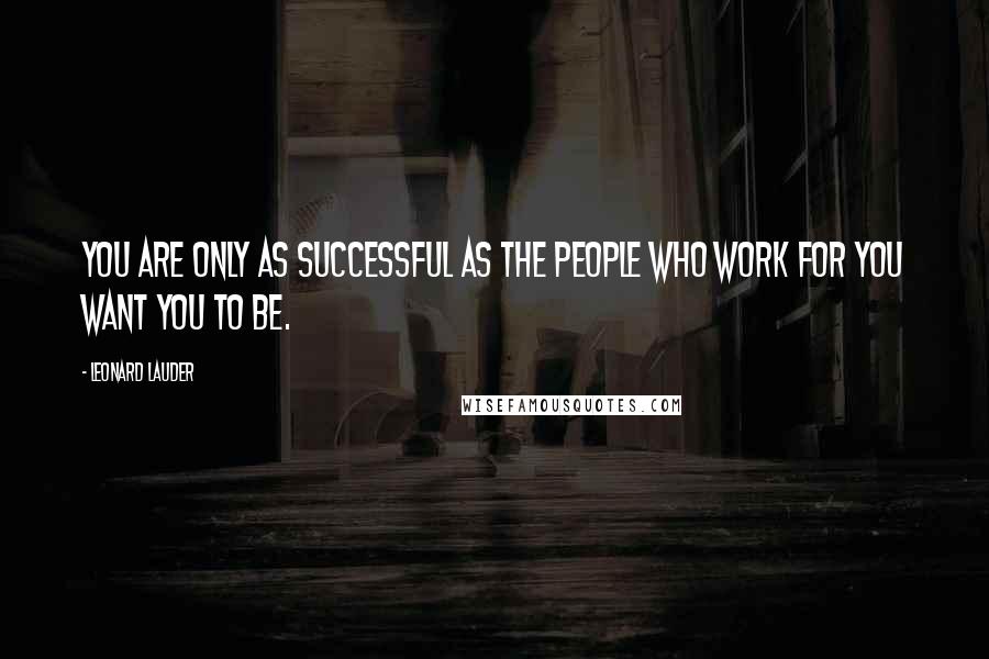 Leonard Lauder Quotes: You are only as successful as the people who work for you want you to be.