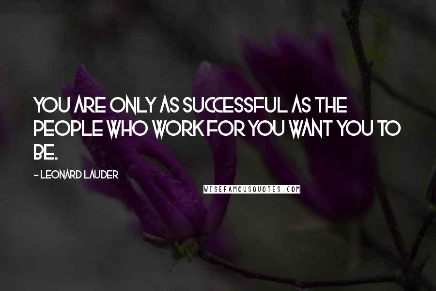 Leonard Lauder Quotes: You are only as successful as the people who work for you want you to be.