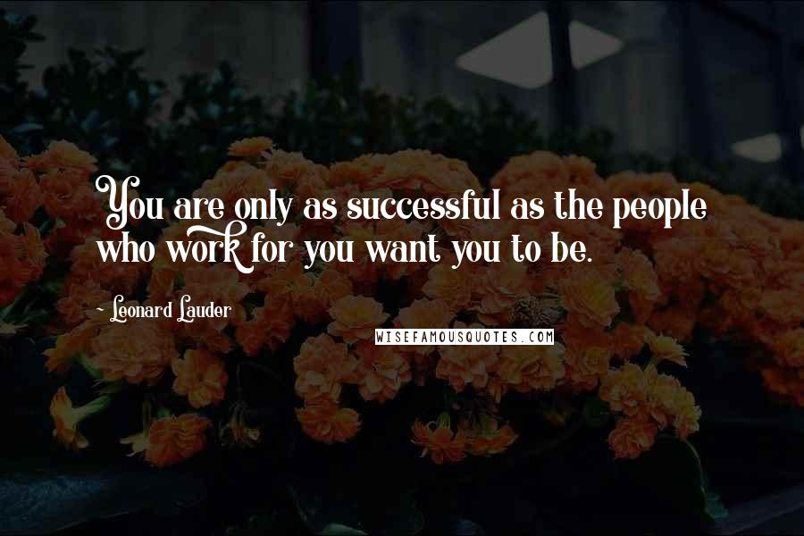 Leonard Lauder Quotes: You are only as successful as the people who work for you want you to be.