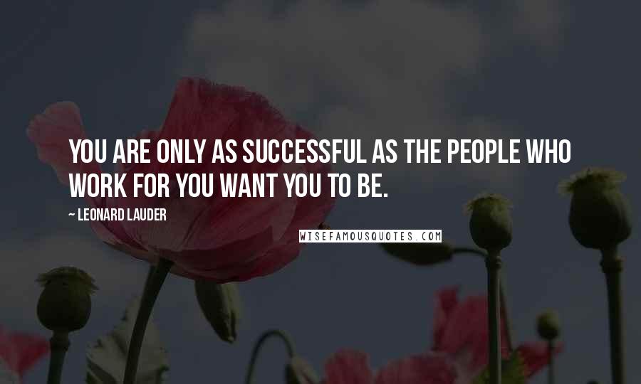 Leonard Lauder Quotes: You are only as successful as the people who work for you want you to be.