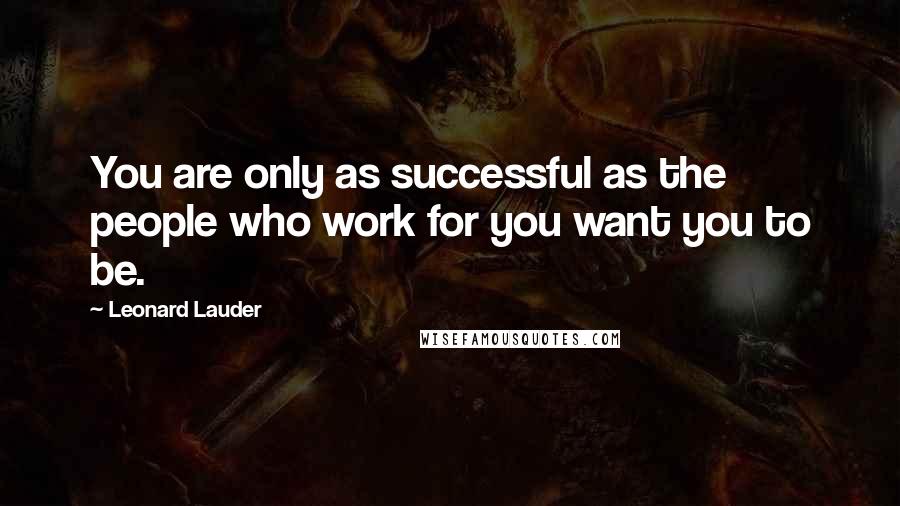 Leonard Lauder Quotes: You are only as successful as the people who work for you want you to be.