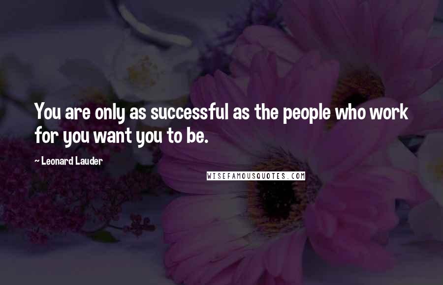 Leonard Lauder Quotes: You are only as successful as the people who work for you want you to be.