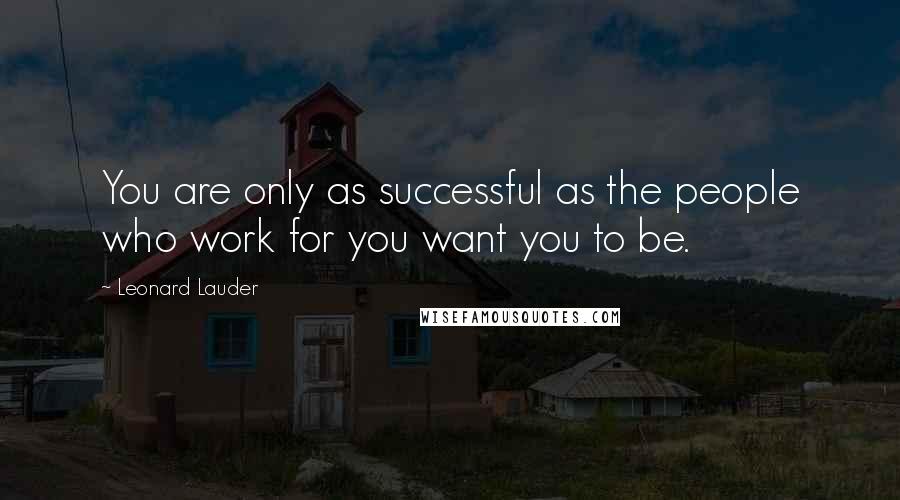 Leonard Lauder Quotes: You are only as successful as the people who work for you want you to be.