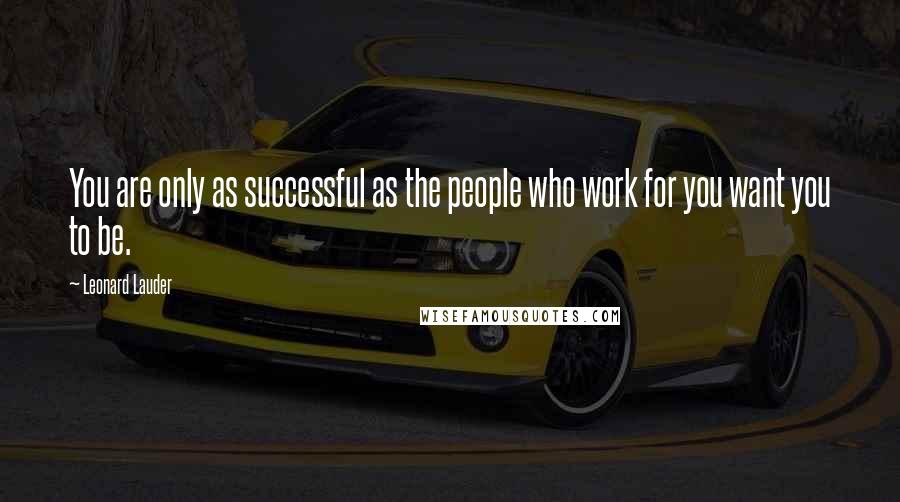 Leonard Lauder Quotes: You are only as successful as the people who work for you want you to be.