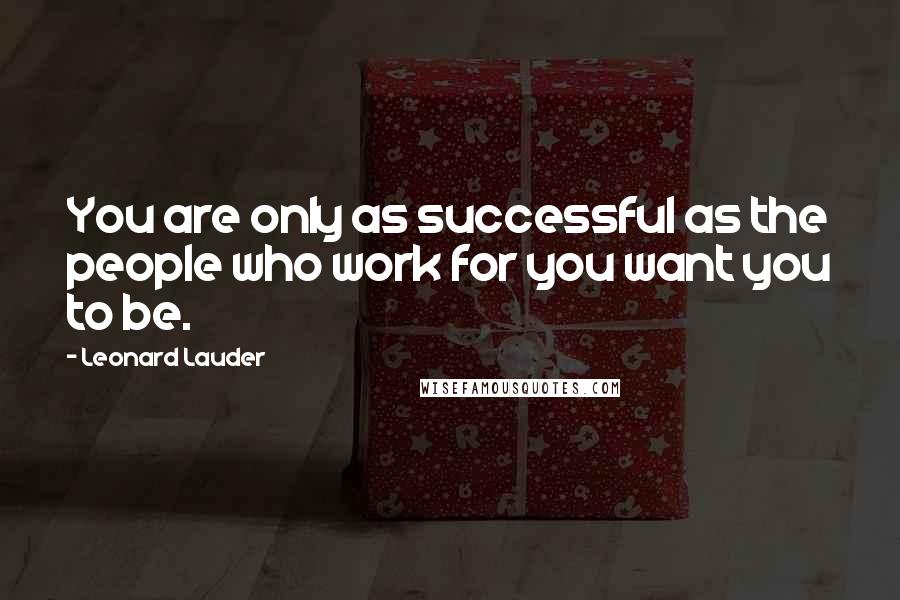 Leonard Lauder Quotes: You are only as successful as the people who work for you want you to be.