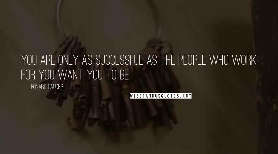 Leonard Lauder Quotes: You are only as successful as the people who work for you want you to be.