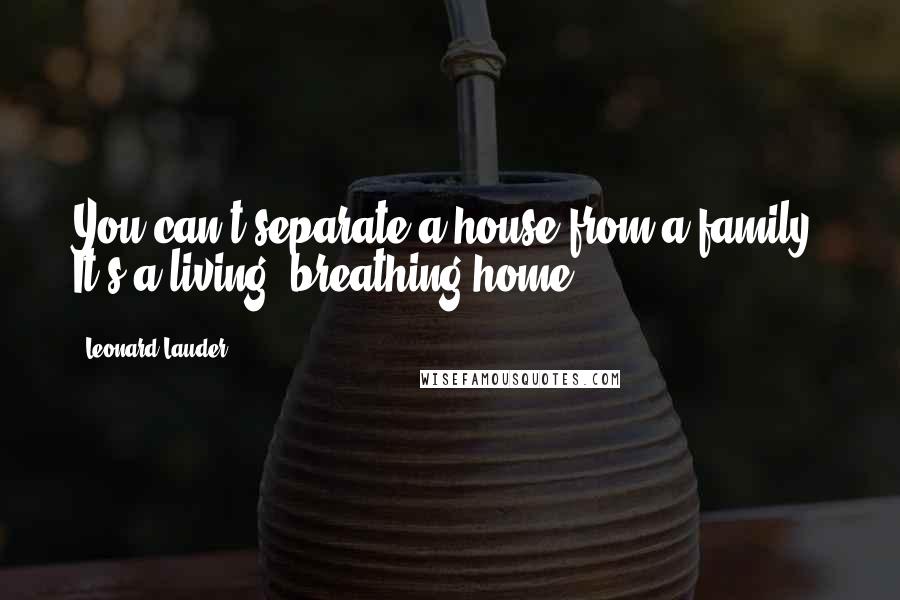 Leonard Lauder Quotes: You can't separate a house from a family. It's a living, breathing home.