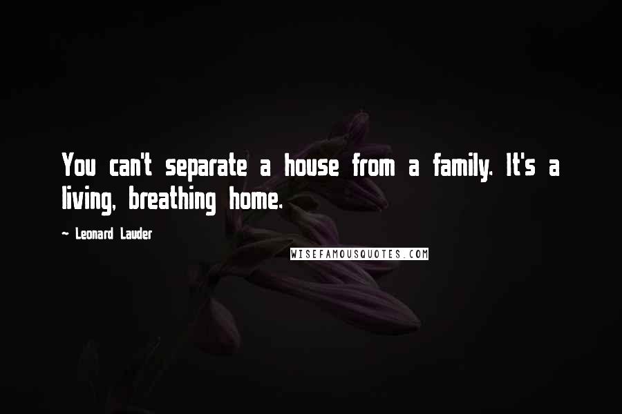 Leonard Lauder Quotes: You can't separate a house from a family. It's a living, breathing home.