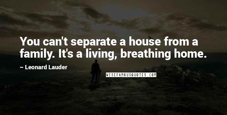 Leonard Lauder Quotes: You can't separate a house from a family. It's a living, breathing home.