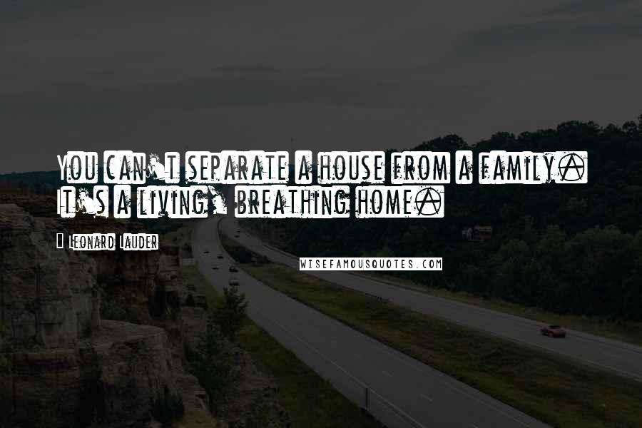 Leonard Lauder Quotes: You can't separate a house from a family. It's a living, breathing home.