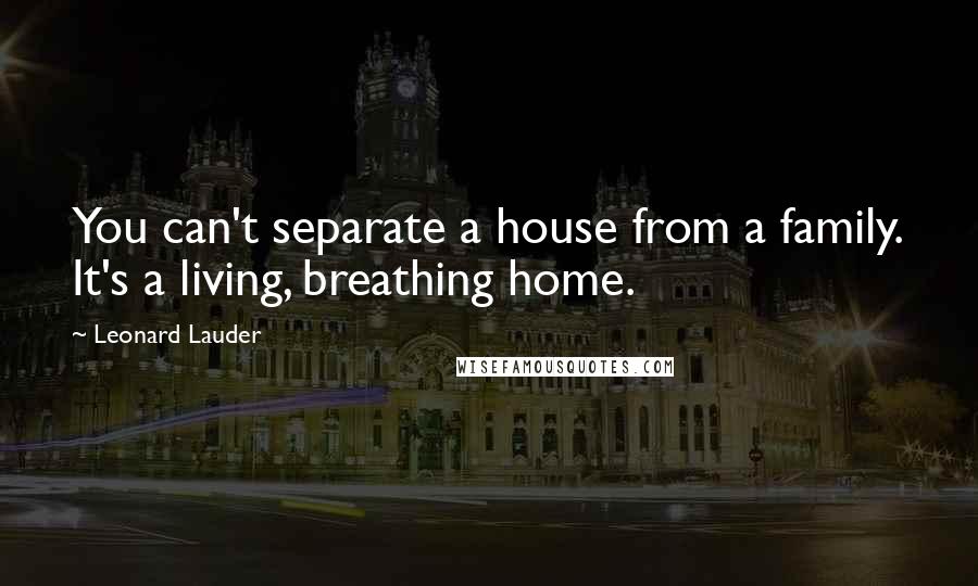 Leonard Lauder Quotes: You can't separate a house from a family. It's a living, breathing home.