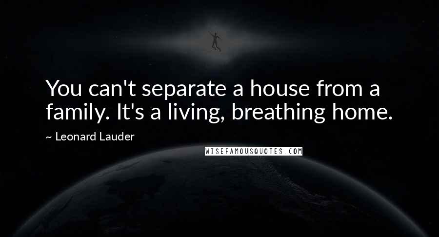 Leonard Lauder Quotes: You can't separate a house from a family. It's a living, breathing home.