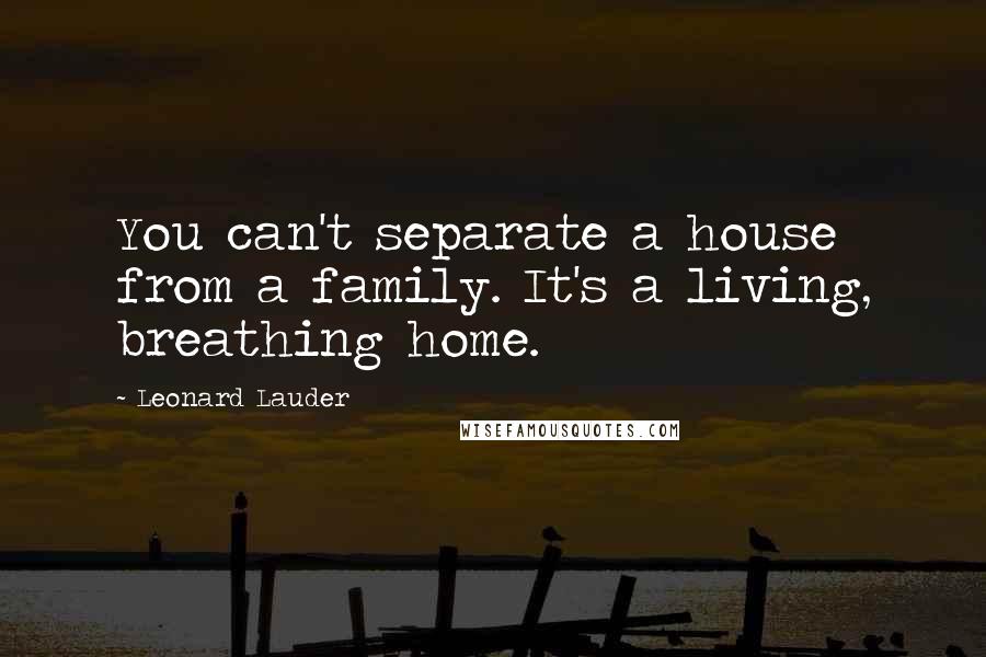 Leonard Lauder Quotes: You can't separate a house from a family. It's a living, breathing home.