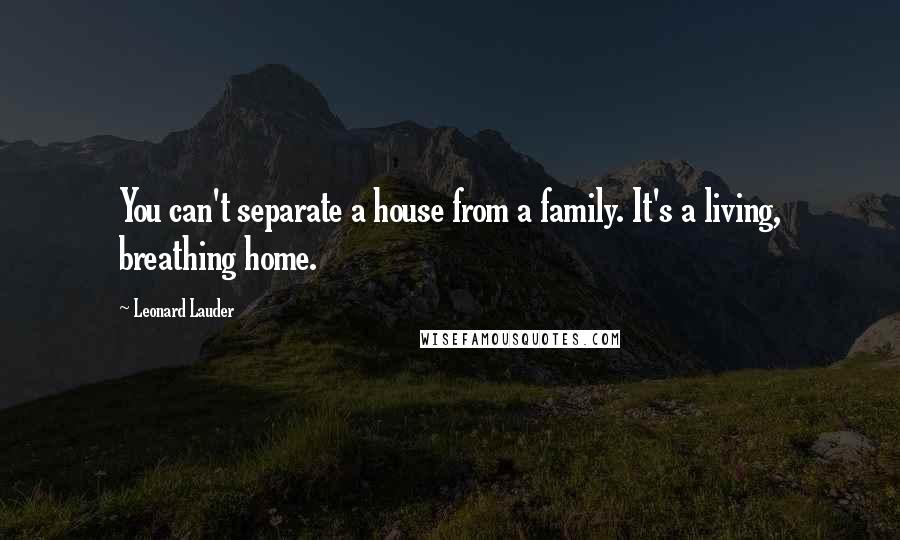 Leonard Lauder Quotes: You can't separate a house from a family. It's a living, breathing home.