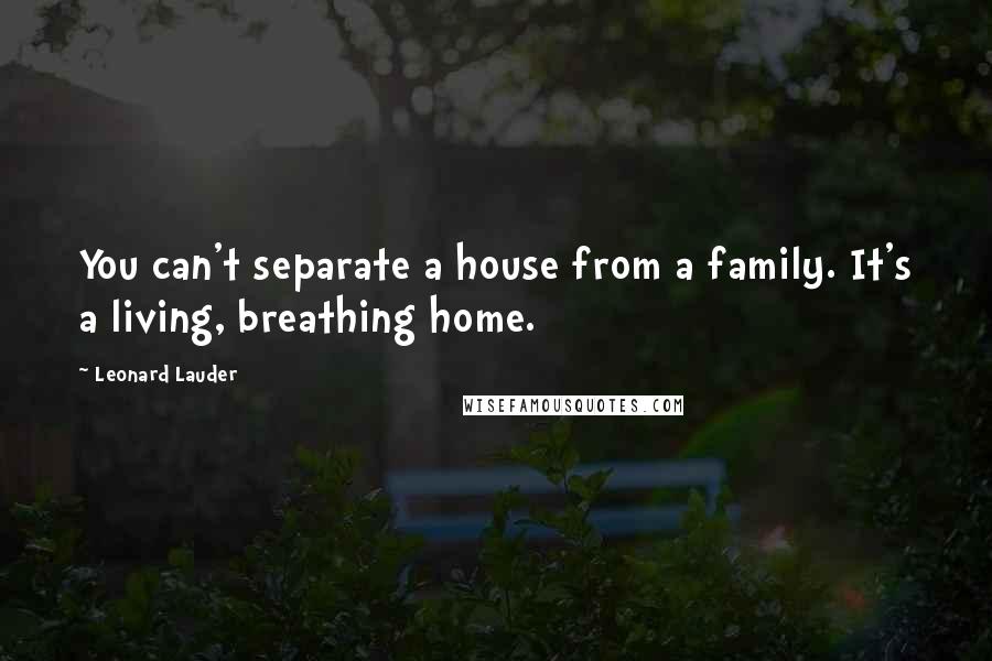 Leonard Lauder Quotes: You can't separate a house from a family. It's a living, breathing home.