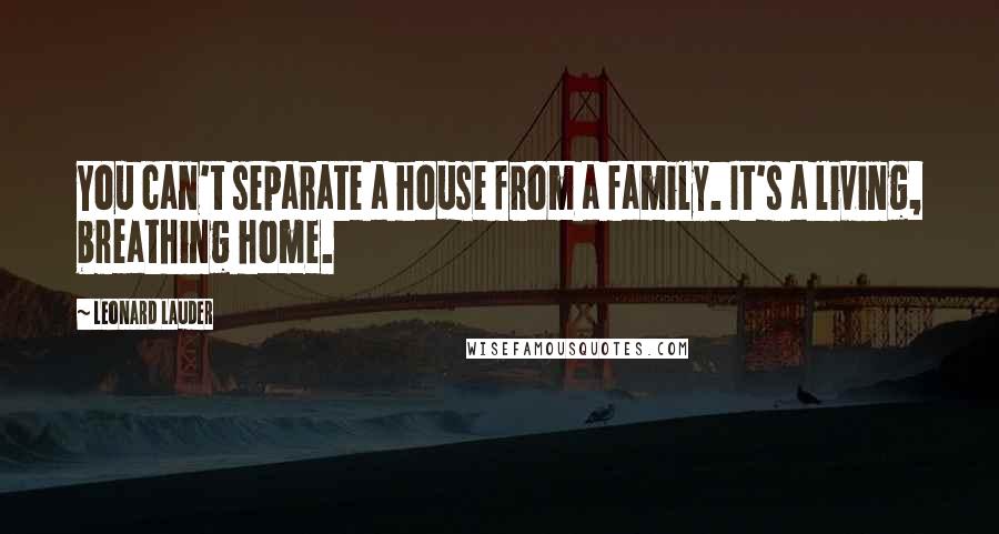 Leonard Lauder Quotes: You can't separate a house from a family. It's a living, breathing home.