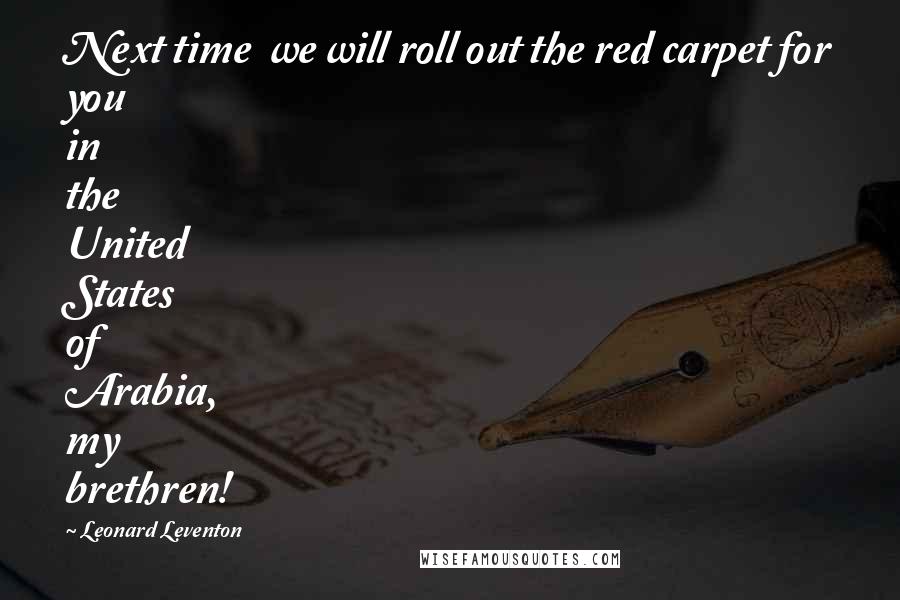 Leonard Leventon Quotes: Next time  we will roll out the red carpet for you in the United States of Arabia, my brethren!
