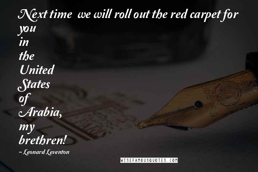 Leonard Leventon Quotes: Next time we will roll out the red carpet for you in the United States of Arabia, my brethren!
