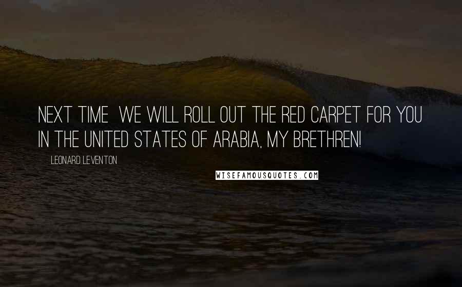 Leonard Leventon Quotes: Next time  we will roll out the red carpet for you in the United States of Arabia, my brethren!