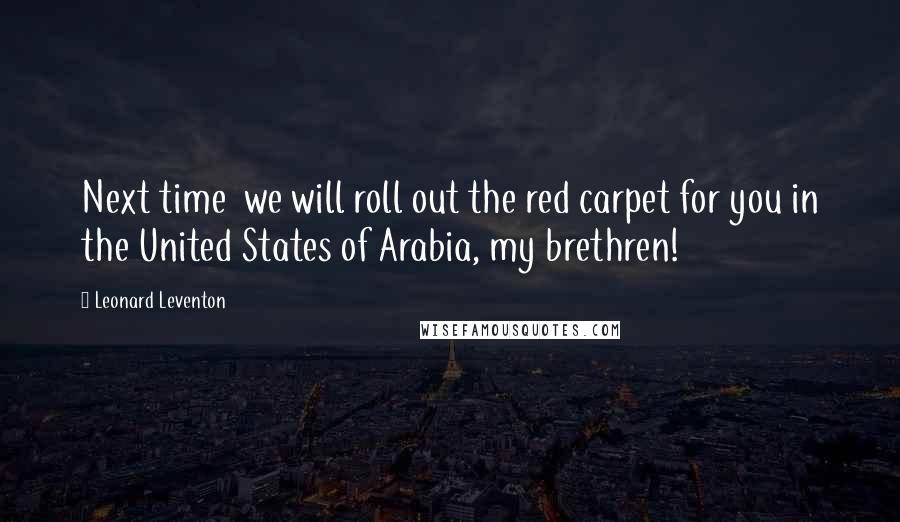 Leonard Leventon Quotes: Next time  we will roll out the red carpet for you in the United States of Arabia, my brethren!