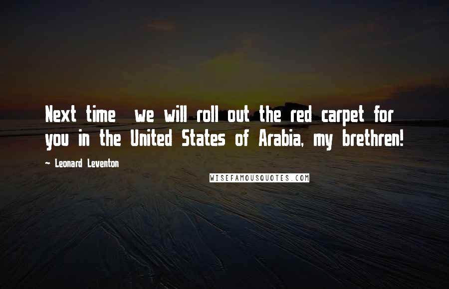 Leonard Leventon Quotes: Next time  we will roll out the red carpet for you in the United States of Arabia, my brethren!