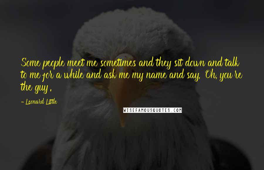 Leonard Little Quotes: Some people meet me sometimes and they sit down and talk to me for a while and ask me my name and say, 'Oh, you're the guy'.