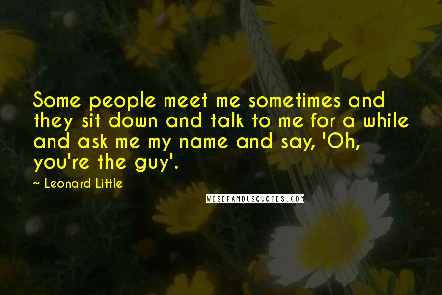 Leonard Little Quotes: Some people meet me sometimes and they sit down and talk to me for a while and ask me my name and say, 'Oh, you're the guy'.