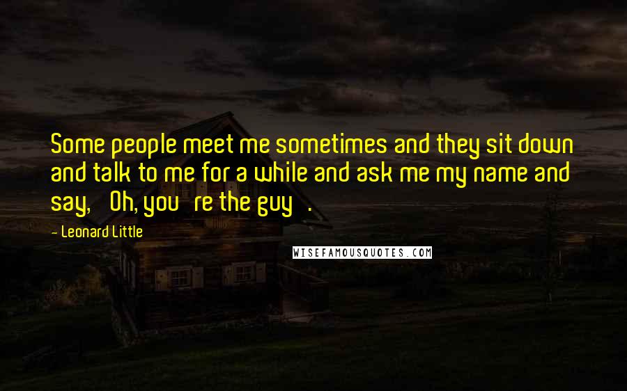 Leonard Little Quotes: Some people meet me sometimes and they sit down and talk to me for a while and ask me my name and say, 'Oh, you're the guy'.