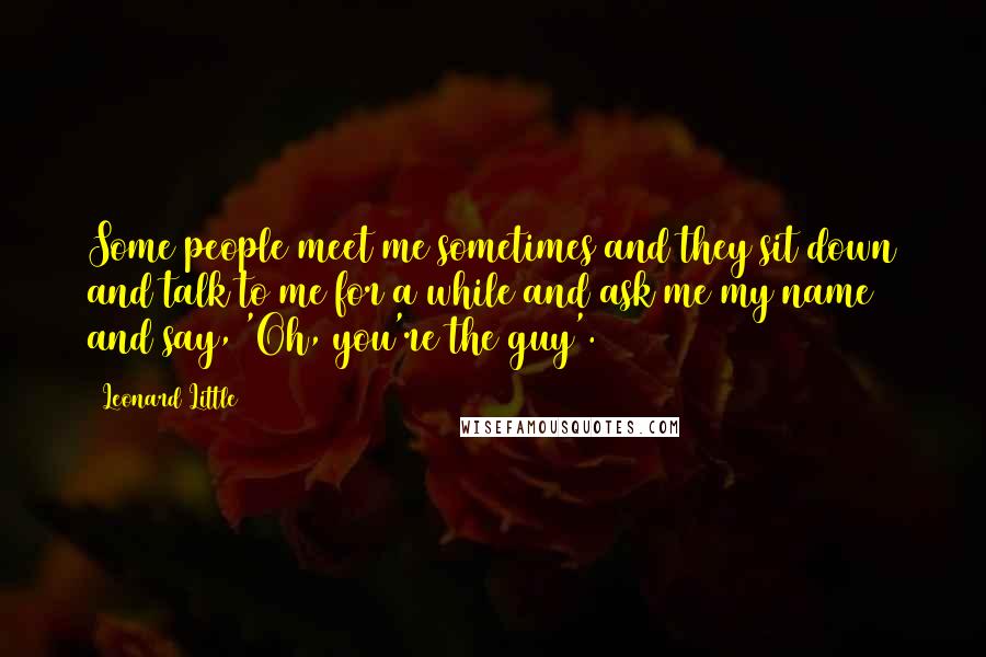 Leonard Little Quotes: Some people meet me sometimes and they sit down and talk to me for a while and ask me my name and say, 'Oh, you're the guy'.