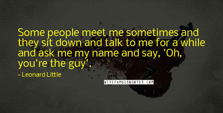 Leonard Little Quotes: Some people meet me sometimes and they sit down and talk to me for a while and ask me my name and say, 'Oh, you're the guy'.