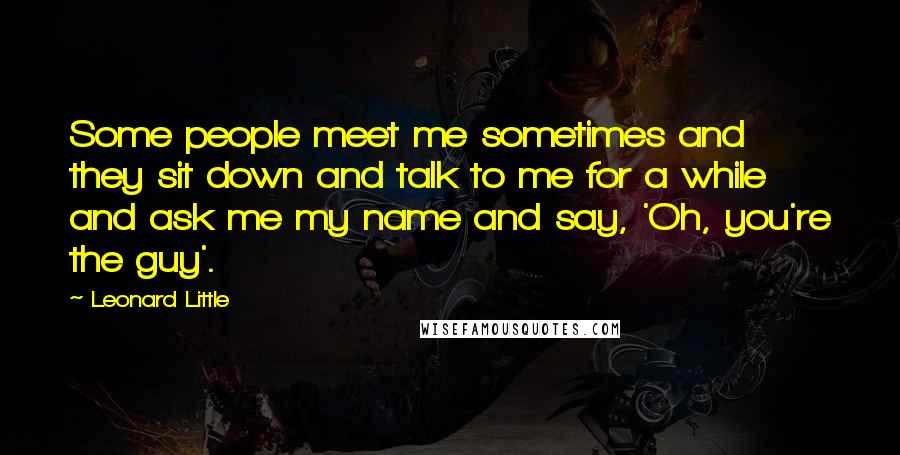 Leonard Little Quotes: Some people meet me sometimes and they sit down and talk to me for a while and ask me my name and say, 'Oh, you're the guy'.