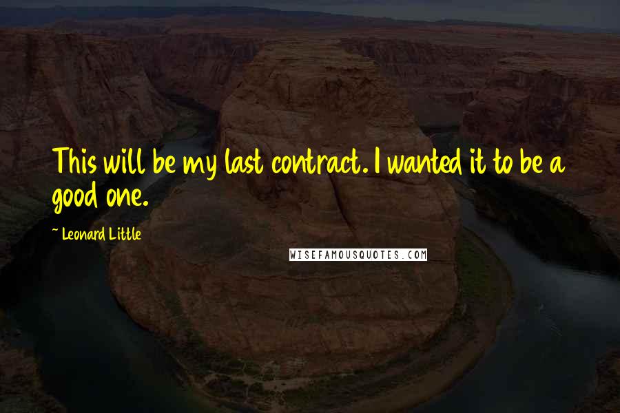 Leonard Little Quotes: This will be my last contract. I wanted it to be a good one.