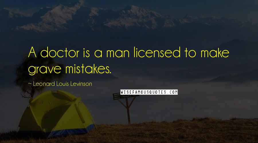 Leonard Louis Levinson Quotes: A doctor is a man licensed to make grave mistakes.