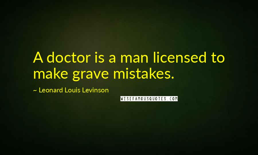 Leonard Louis Levinson Quotes: A doctor is a man licensed to make grave mistakes.