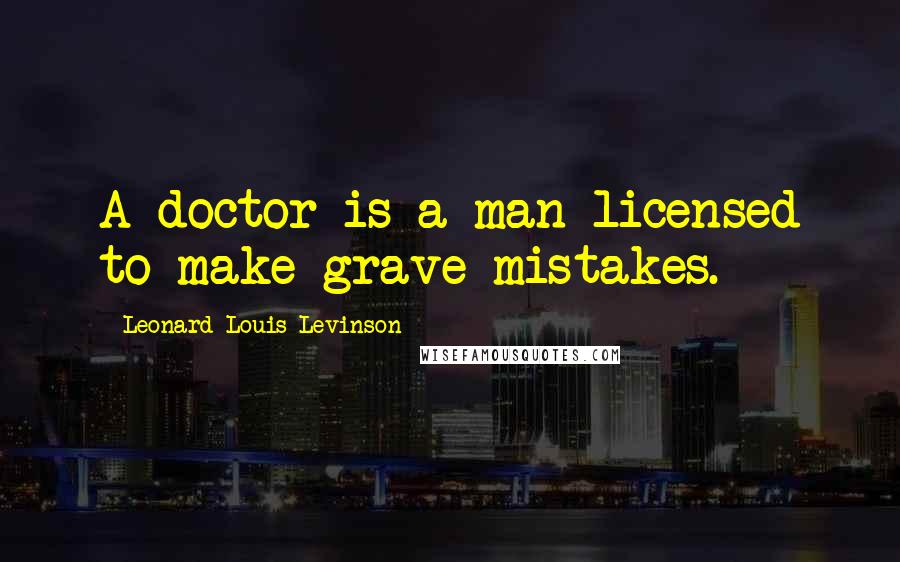 Leonard Louis Levinson Quotes: A doctor is a man licensed to make grave mistakes.