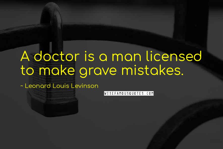 Leonard Louis Levinson Quotes: A doctor is a man licensed to make grave mistakes.