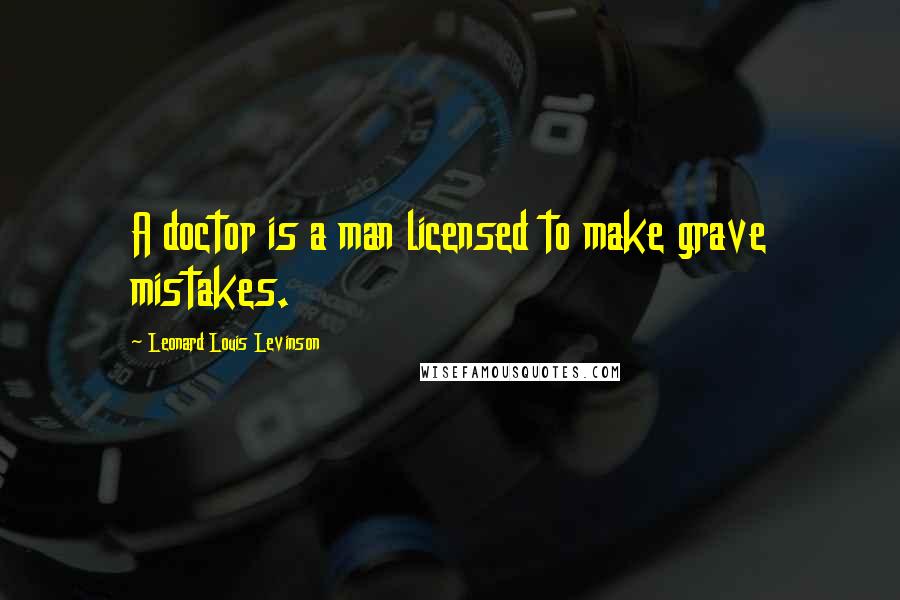 Leonard Louis Levinson Quotes: A doctor is a man licensed to make grave mistakes.